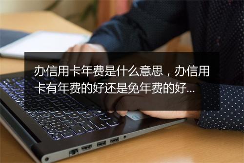办信用卡年费是什么意思，办信用卡有年费的好还是免年费的好一点的好