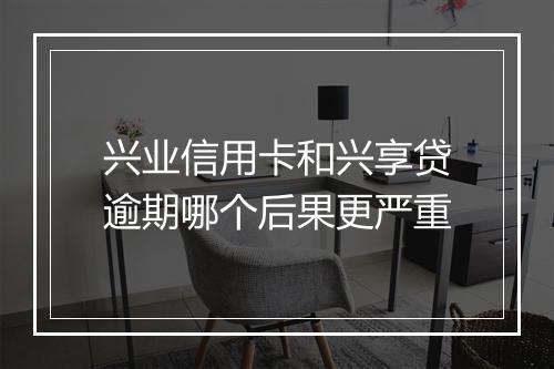 兴业信用卡和兴享贷逾期哪个后果更严重