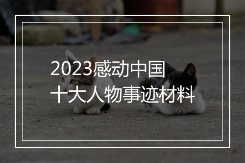 2023感动中国十大人物事迹材料