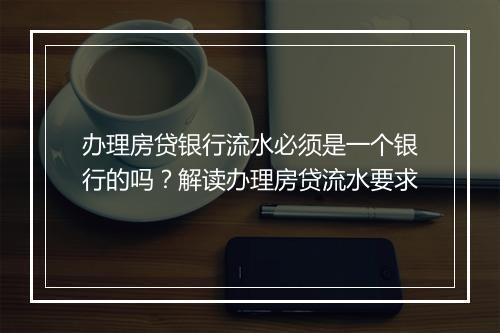 办理房贷银行流水必须是一个银行的吗？解读办理房贷流水要求