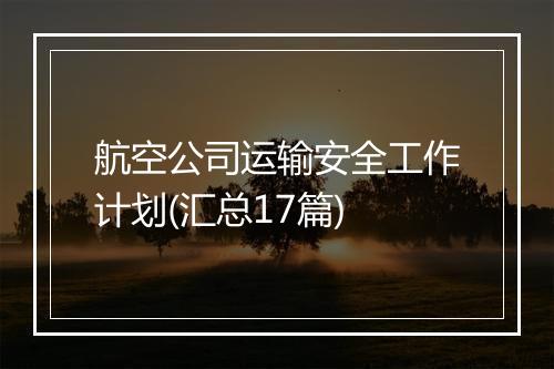 航空公司运输安全工作计划(汇总17篇)