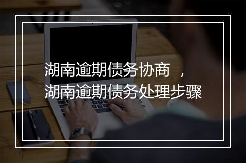湖南逾期债务协商 ，湖南逾期债务处理步骤
