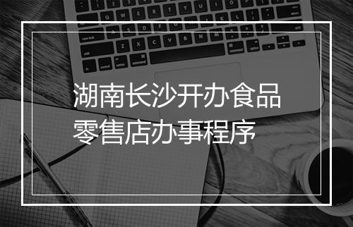 湖南长沙开办食品零售店办事程序