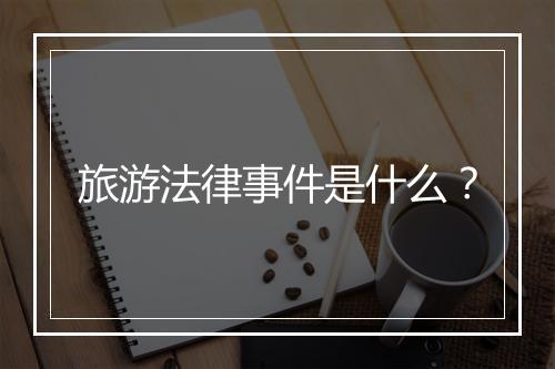 旅游法律事件是什么？