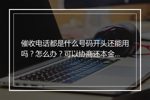 催收电话都是什么号码开头还能用吗？怎么办？可以协商还本金吗？