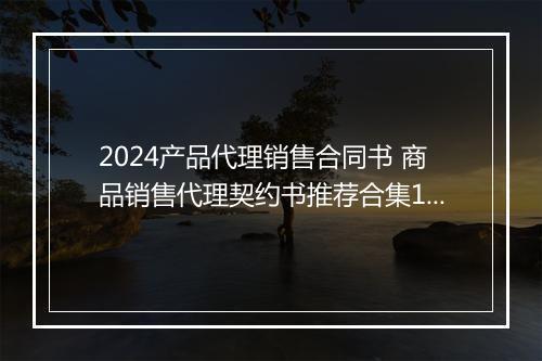 2024产品代理销售合同书 商品销售代理契约书推荐合集10篇