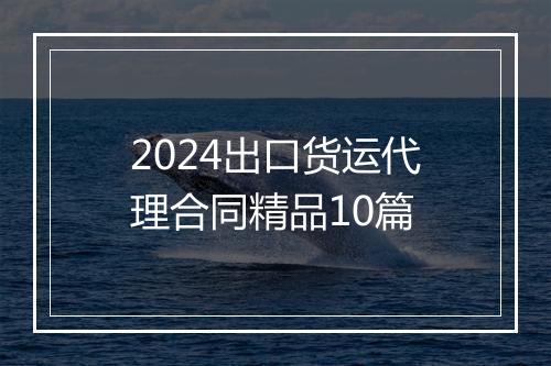 2024出口货运代理合同精品10篇
