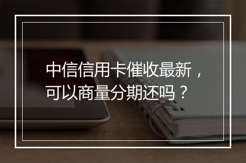 中信信用卡催收最新，可以商量分期还吗？