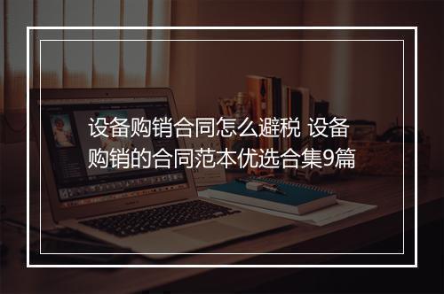 设备购销合同怎么避税 设备购销的合同范本优选合集9篇