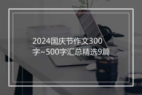 2024国庆节作文300字~500字汇总精选9篇