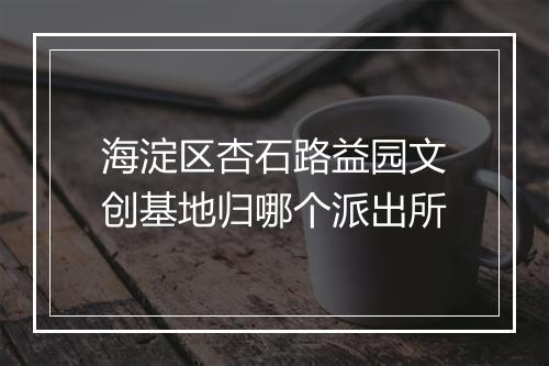 海淀区杏石路益园文创基地归哪个派出所