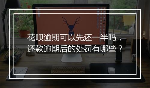 花呗逾期可以先还一半吗，还款逾期后的处罚有哪些？