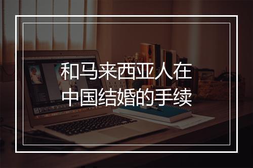 和马来西亚人在中国结婚的手续