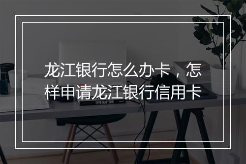 龙江银行怎么办卡，怎样申请龙江银行信用卡