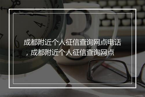 成都附近个人征信查询网点电话，成都附近个人征信查询网点