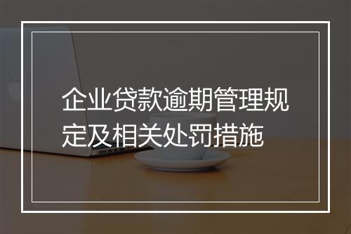 企业贷款逾期管理规定及相关处罚措施