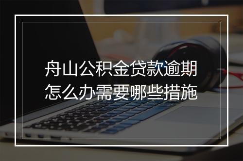 舟山公积金贷款逾期怎么办需要哪些措施