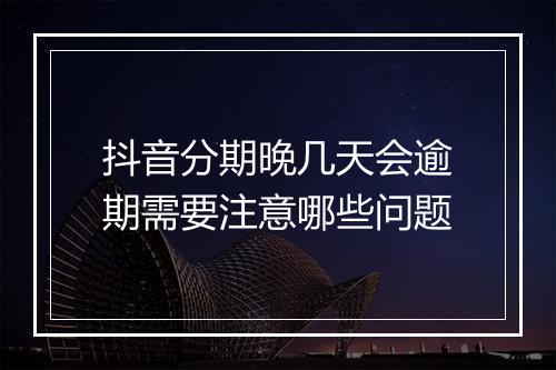 抖音分期晚几天会逾期需要注意哪些问题