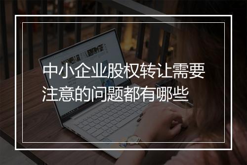 中小企业股权转让需要注意的问题都有哪些