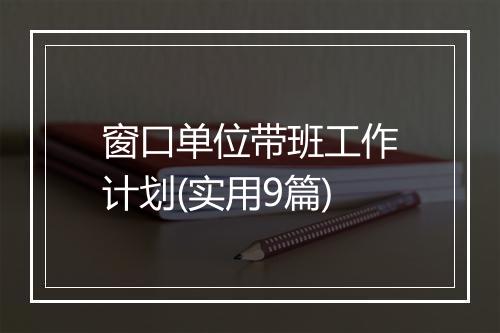 窗口单位带班工作计划(实用9篇)