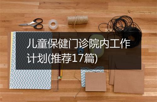 儿童保健门诊院内工作计划(推荐17篇)