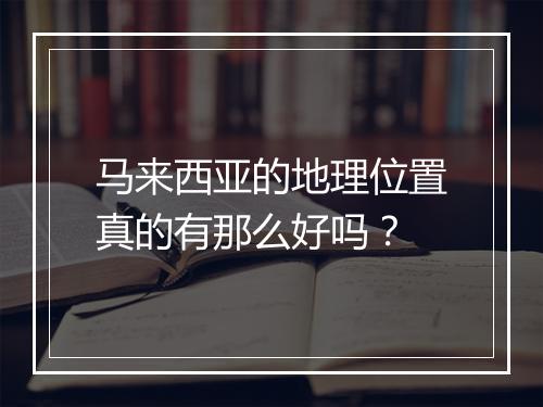 马来西亚的地理位置真的有那么好吗？