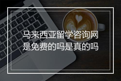 马来西亚留学咨询网是免费的吗是真的吗