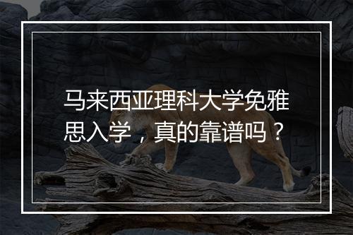 马来西亚理科大学免雅思入学，真的靠谱吗？