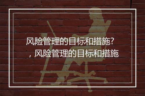 风险管理的目标和措施?，风险管理的目标和措施