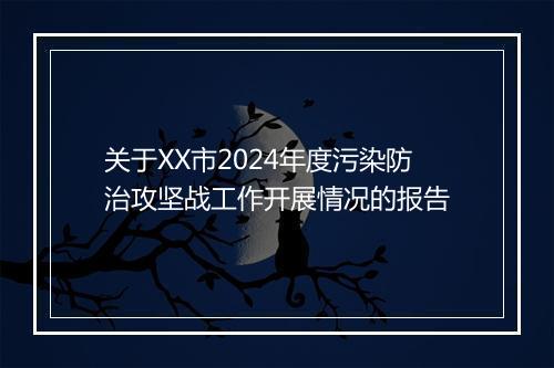 关于XX市2024年度污染防治攻坚战工作开展情况的报告