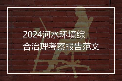 2024河水环境综合治理考察报告范文