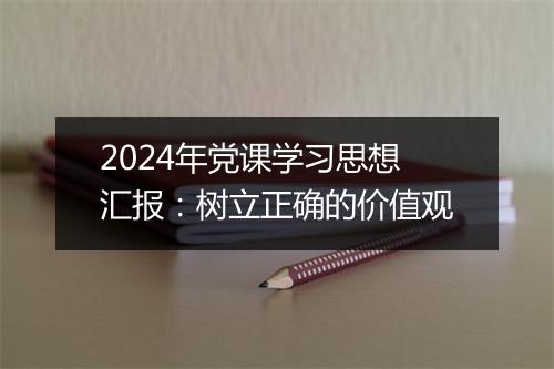 2024年党课学习思想汇报：树立正确的价值观