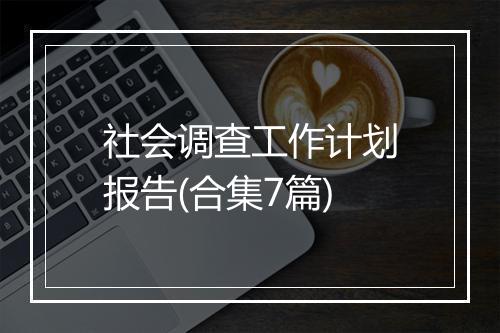 社会调查工作计划报告(合集7篇)