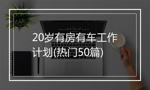 20岁有房有车工作计划(热门50篇)