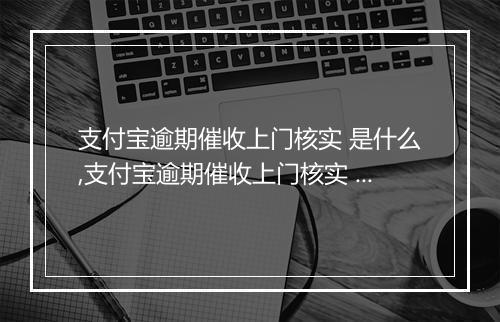 支付宝逾期催收上门核实 是什么,支付宝逾期催收上门核实 真实性如何