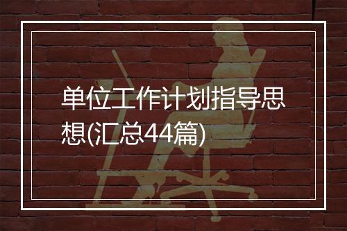 单位工作计划指导思想(汇总44篇)