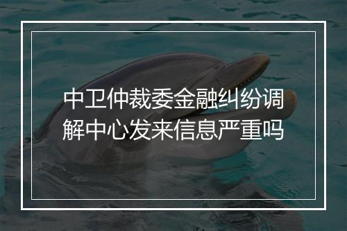 中卫仲裁委金融纠纷调解中心发来信息严重吗
