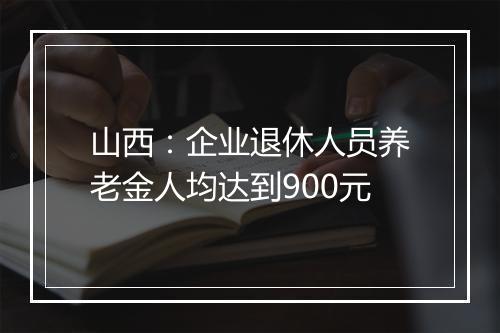山西：企业退休人员养老金人均达到900元