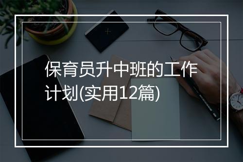 保育员升中班的工作计划(实用12篇)