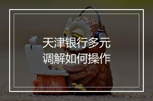 天津银行多元调解如何操作
