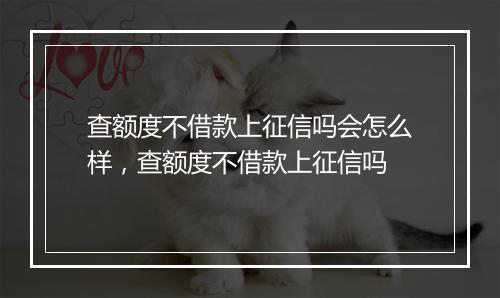 查额度不借款上征信吗会怎么样，查额度不借款上征信吗