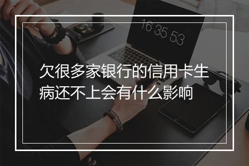 欠很多家银行的信用卡生病还不上会有什么影响