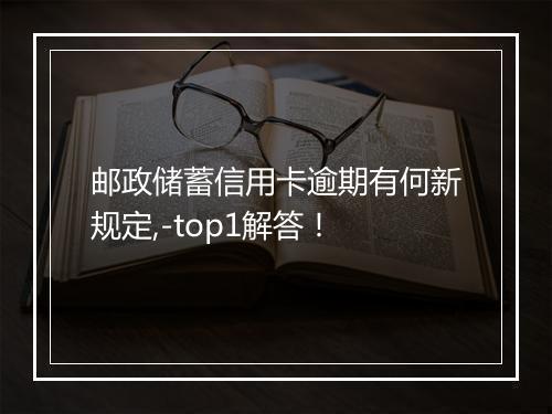 邮政储蓄信用卡逾期有何新规定,-top1解答！