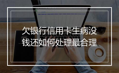 欠银行信用卡生病没钱还如何处理最合理