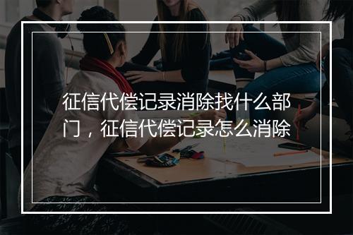 征信代偿记录消除找什么部门，征信代偿记录怎么消除