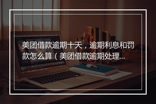 美团借款逾期十天，逾期利息和罚款怎么算（美团借款逾期处理 ）
