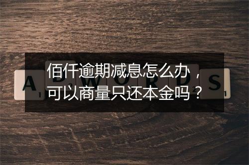 佰仟逾期减息怎么办，可以商量只还本金吗？