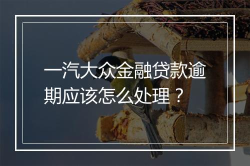 一汽大众金融贷款逾期应该怎么处理？