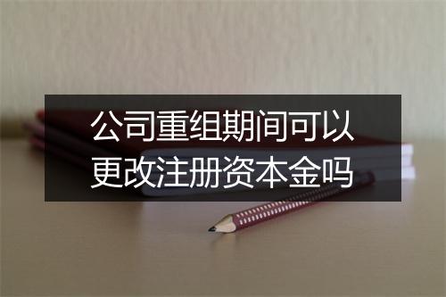公司重组期间可以更改注册资本金吗