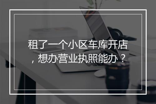租了一个小区车库开店，想办营业执照能办？